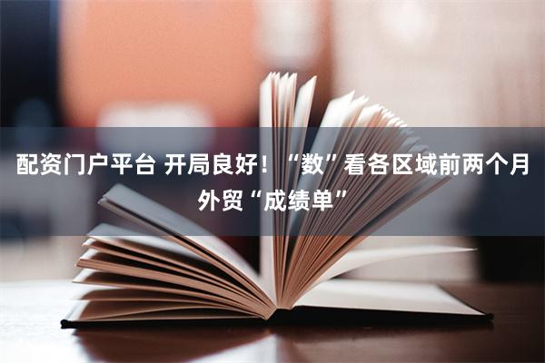配资门户平台 开局良好！“数”看各区域前两个月外贸“成绩单”