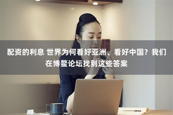 配资的利息 世界为何看好亚洲、看好中国？我们在博鳌论坛找到这些答案