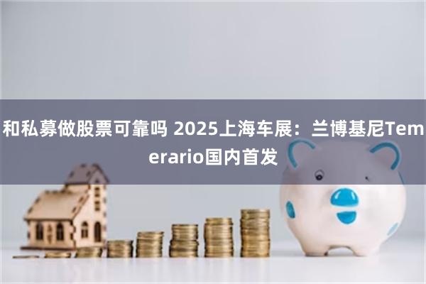 和私募做股票可靠吗 2025上海车展：兰博基尼Temerario国内首发