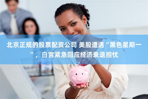 北京正规的股票配资公司 美股遭遇“黑色星期一”，白宫紧急回应经济衰退担忧