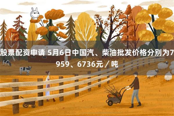 股票配资申请 5月6日中国汽、柴油批发价格分别为7959、6736元／吨
