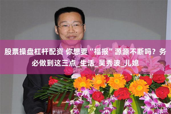 股票操盘杠杆配资 你想要“福报”源源不断吗？务必做到这三点_生活_吴秀波_儿媳