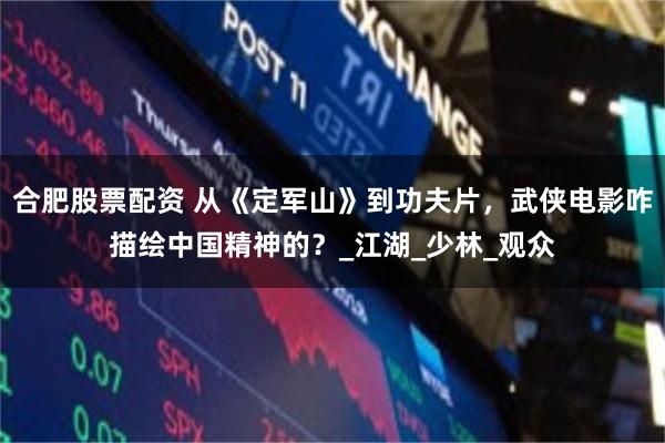 合肥股票配资 从《定军山》到功夫片，武侠电影咋描绘中国精神的？_江湖_少林_观众
