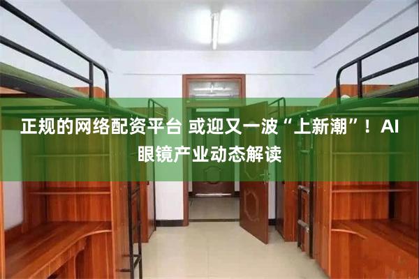 正规的网络配资平台 或迎又一波“上新潮”！AI眼镜产业动态解读