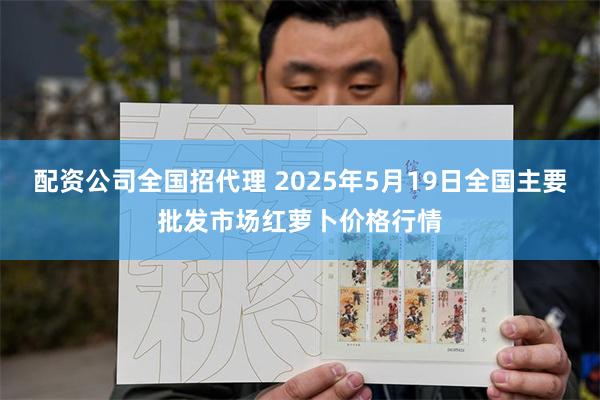 配资公司全国招代理 2025年5月19日全国主要批发市场红萝卜价格行情
