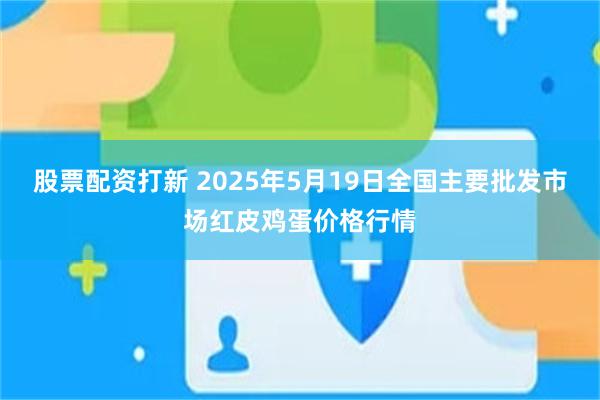 股票配资打新 2025年5月19日全国主要批发市场红皮鸡蛋价格行情