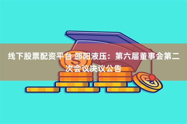 线下股票配资平台 邵阳液压：第六届董事会第二次会议决议公告