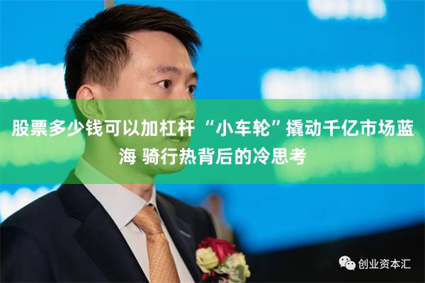 股票多少钱可以加杠杆 “小车轮”撬动千亿市场蓝海 骑行热背后的冷思考