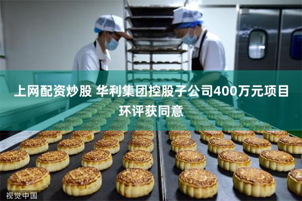 上网配资炒股 华利集团控股子公司400万元项目环评获同意