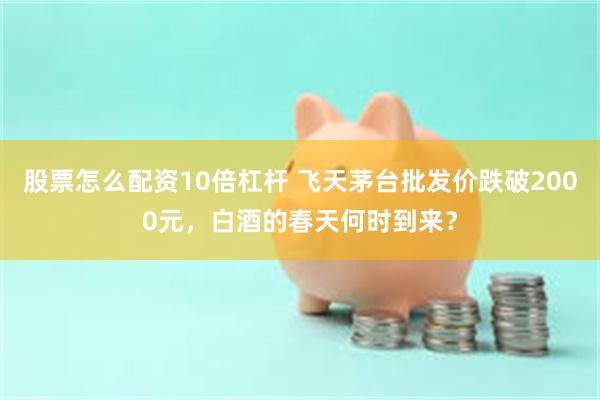 股票怎么配资10倍杠杆 飞天茅台批发价跌破2000元，白酒的春天何时到来？