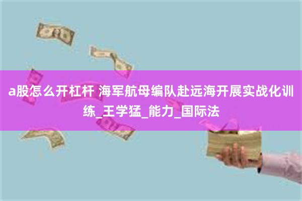 a股怎么开杠杆 海军航母编队赴远海开展实战化训练_王学猛_能力_国际法