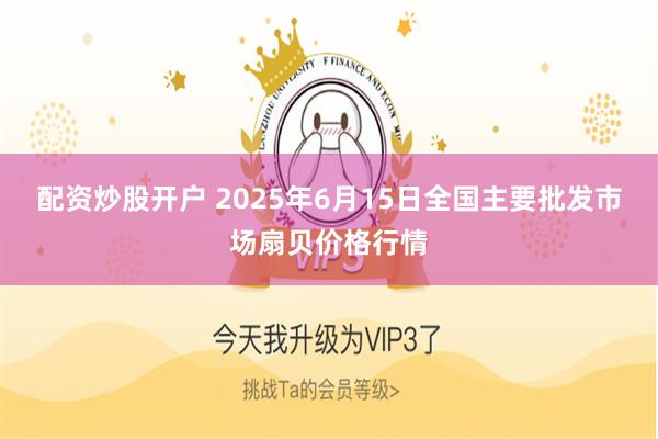配资炒股开户 2025年6月15日全国主要批发市场扇贝价格行情