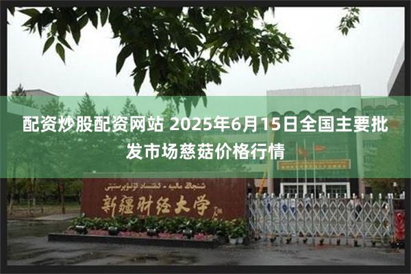 配资炒股配资网站 2025年6月15日全国主要批发市场慈菇价格行情