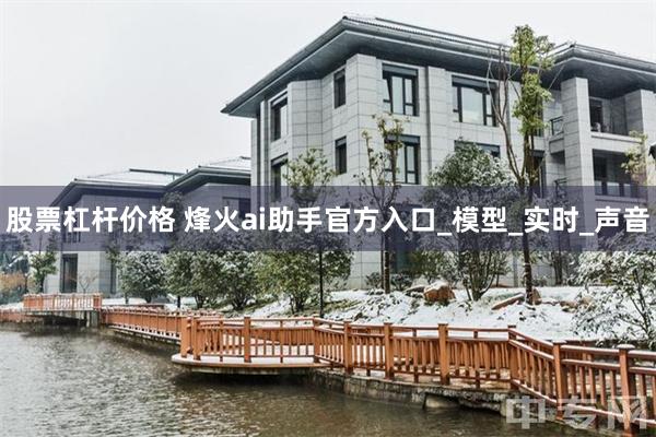 股票杠杆价格 烽火ai助手官方入口_模型_实时_声音