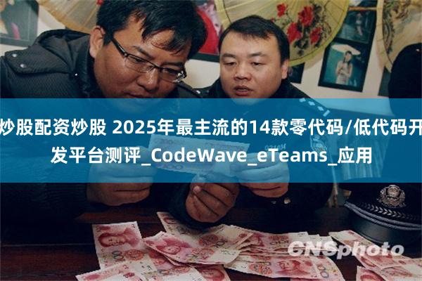 炒股配资炒股 2025年最主流的14款零代码/低代码开发平台测评_CodeWave_eTeams_应用