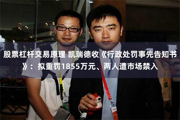 股票杠杆交易原理 凯瑞德收《行政处罚事先告知书》：拟重罚1855万元、两人遭市场禁入