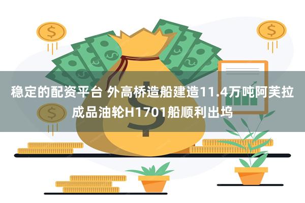 稳定的配资平台 外高桥造船建造11.4万吨阿芙拉成品油轮H1701船顺利出坞