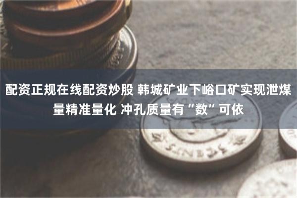 配资正规在线配资炒股 韩城矿业下峪口矿实现泄煤量精准量化 冲孔质量有“数”可依