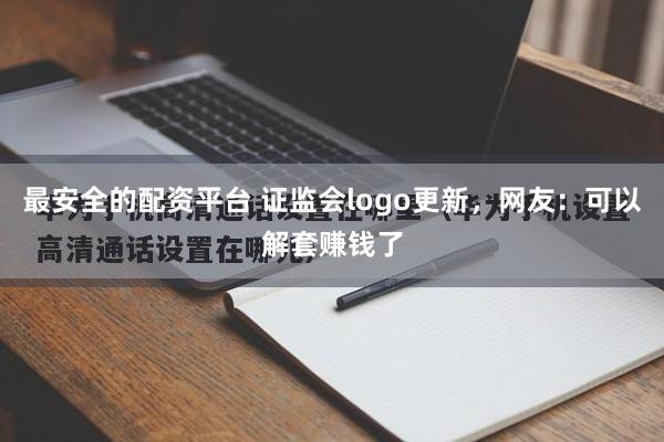 最安全的配资平台 证监会logo更新，网友：可以解套赚钱了
