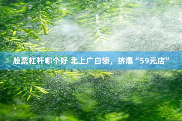 股票杠杆哪个好 北上广白领，挤爆“59元店”