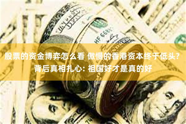 股票的资金博弈怎么看 傲慢的香港资本终于低头? 背后真相扎心: 祖国好才是真的好