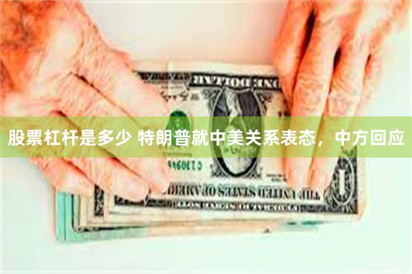 股票杠杆是多少 特朗普就中美关系表态，中方回应