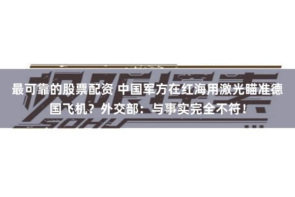最可靠的股票配资 中国军方在红海用激光瞄准德国飞机？外交部：与事实完全不符！