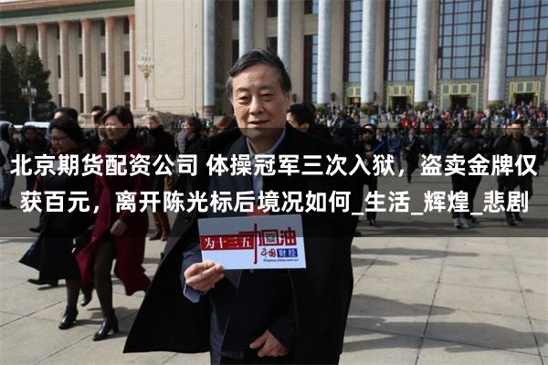北京期货配资公司 体操冠军三次入狱，盗卖金牌仅获百元，离开陈光标后境况如何_生活_辉煌_悲剧