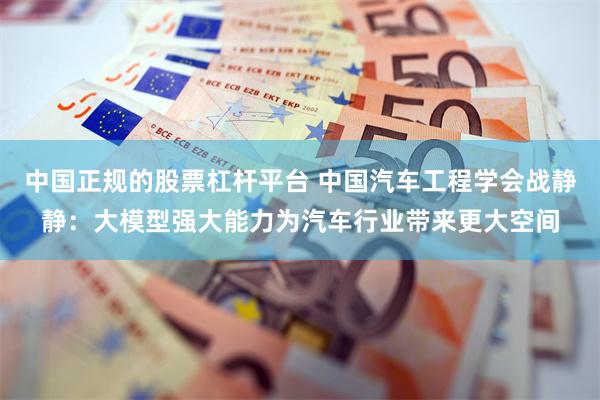中国正规的股票杠杆平台 中国汽车工程学会战静静：大模型强大能力为汽车行业带来更大空间