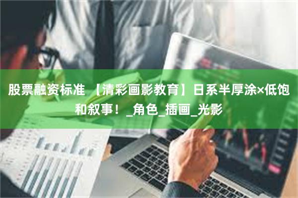 股票融资标准 【清彩画影教育】日系半厚涂×低饱和叙事！_角色_插画_光影