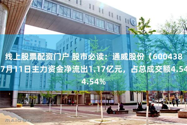 线上股票配资门户 股市必读：通威股份（600438）7月11日主力资金净流出1.17亿元，占总成交额4.54%
