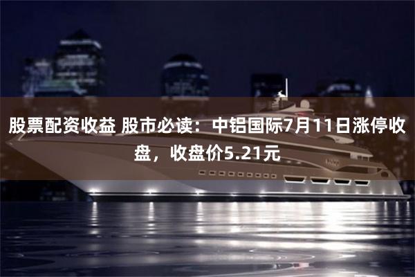 股票配资收益 股市必读：中铝国际7月11日涨停收盘，收盘价5.21元