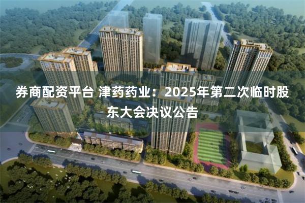 券商配资平台 津药药业：2025年第二次临时股东大会决议公告
