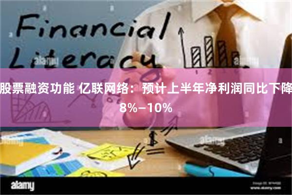 股票融资功能 亿联网络：预计上半年净利润同比下降8%—10%