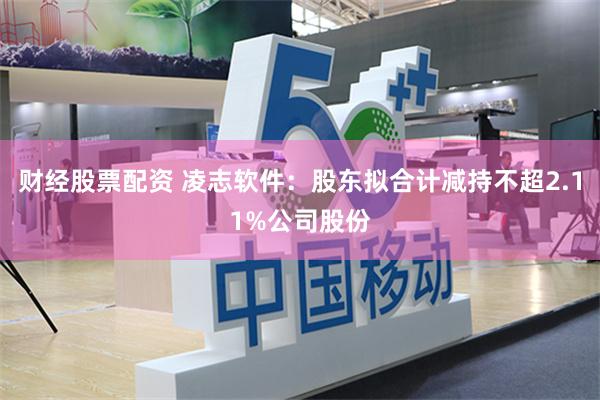 财经股票配资 凌志软件：股东拟合计减持不超2.11%公司股份