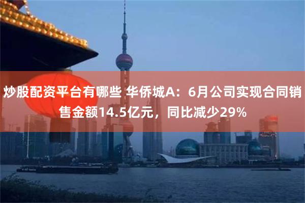 炒股配资平台有哪些 华侨城A：6月公司实现合同销售金额14.5亿元，同比减少29%