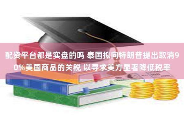 配资平台都是实盘的吗 泰国拟向特朗普提出取消90%美国商品的关税 以寻求美方显著降低税率