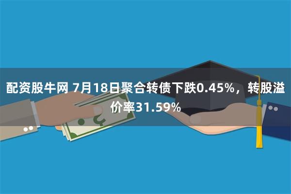 配资股牛网 7月18日聚合转债下跌0.45%，转股溢价率31.59%