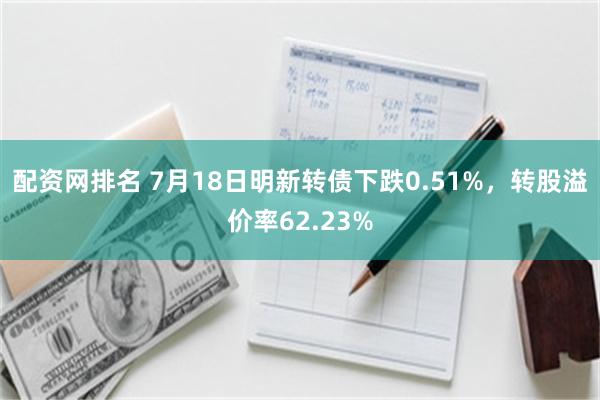 配资网排名 7月18日明新转债下跌0.51%，转股溢价率62.23%