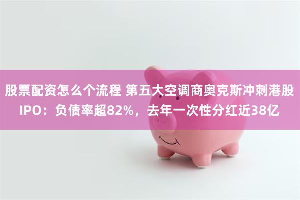 股票配资怎么个流程 第五大空调商奥克斯冲刺港股IPO：负债率超82%，去年一次性分红近38亿