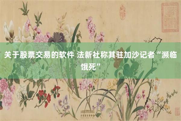 关于股票交易的软件 法新社称其驻加沙记者“濒临饿死”