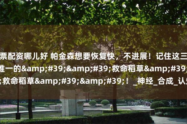 股票配资哪儿好 帕金森想要恢复快，不进展！记住这三种维生素，是患者唯一的&#39;&#39;救命稻草&#39;&#39;！_神经_合成_认知