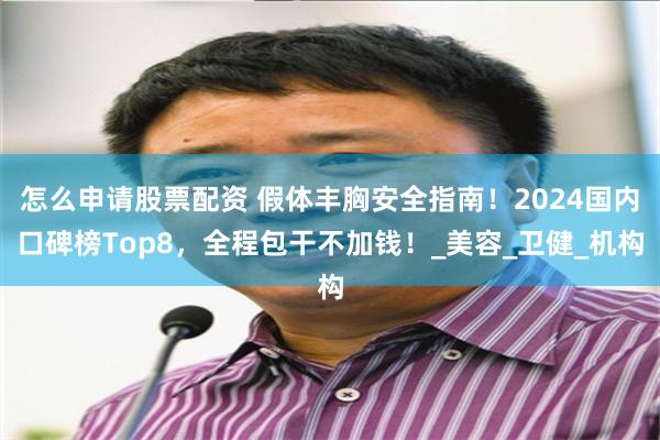 怎么申请股票配资 假体丰胸安全指南！2024国内口碑榜Top8，全程包干不加钱！_美容_卫健_机构