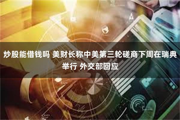 炒股能借钱吗 美财长称中美第三轮磋商下周在瑞典举行 外交部回应