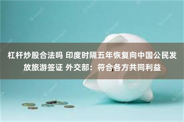 杠杆炒股合法吗 印度时隔五年恢复向中国公民发放旅游签证 外交部：符合各方共同利益