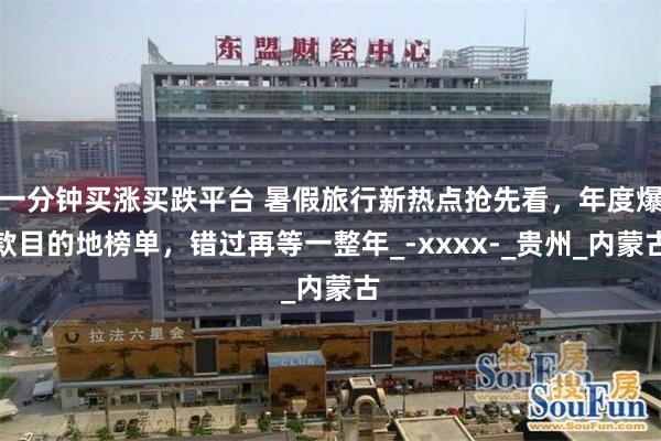 一分钟买涨买跌平台 暑假旅行新热点抢先看，年度爆款目的地榜单，错过再等一整年_-xxxx-_贵州_内蒙古