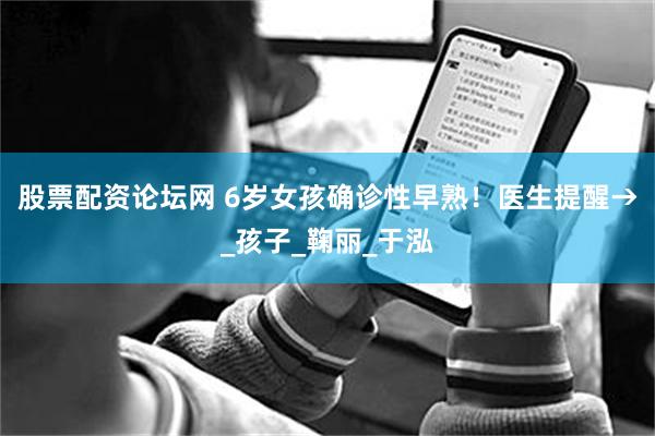 股票配资论坛网 6岁女孩确诊性早熟！医生提醒→_孩子_鞠丽_于泓