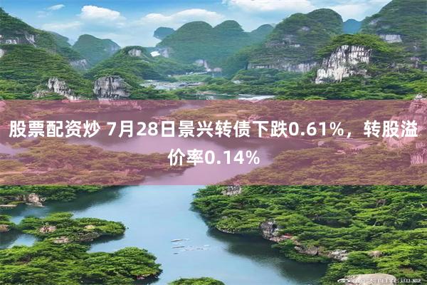 股票配资炒 7月28日景兴转债下跌0.61%，转股溢价率0.14%