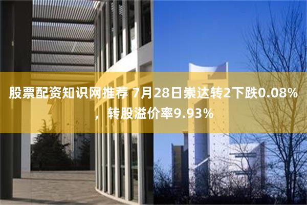 股票配资知识网推荐 7月28日崇达转2下跌0.08%，转股溢价率9.93%