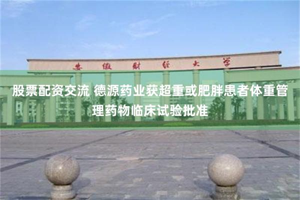 股票配资交流 德源药业获超重或肥胖患者体重管理药物临床试验批准
